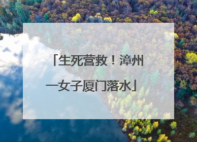 生死营救！漳州一女子厦门落水